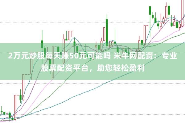 2万元炒股每天赚50元可能吗 米牛网配资：专业股票配资平台，助您轻松盈利