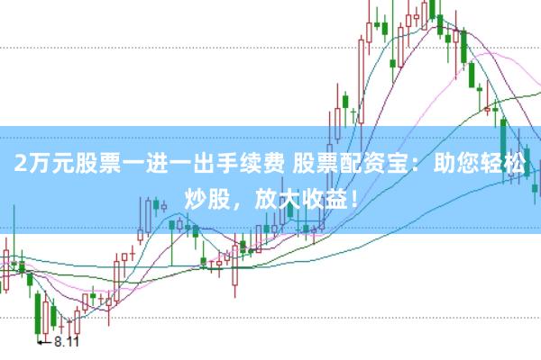 2万元股票一进一出手续费 股票配资宝：助您轻松炒股，放大收益！