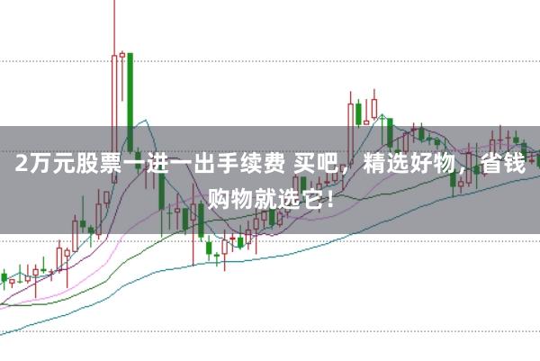 2万元股票一进一出手续费 买吧，精选好物，省钱购物就选它！