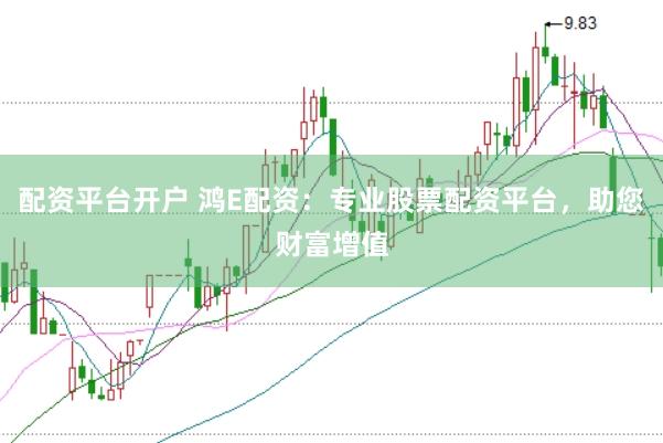 配资平台开户 鸿E配资：专业股票配资平台，助您财富增值