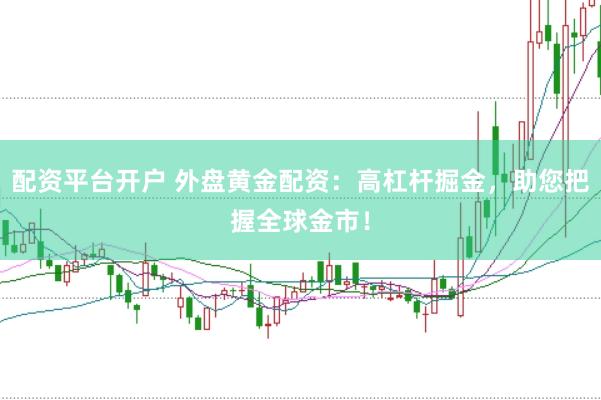 配资平台开户 外盘黄金配资：高杠杆掘金，助您把握全球金市！