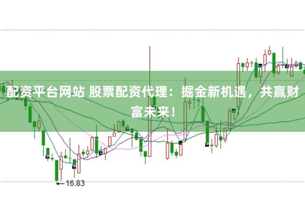 配资平台网站 股票配资代理：掘金新机遇，共赢财富未来！