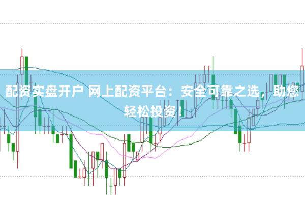 配资实盘开户 网上配资平台：安全可靠之选，助您轻松投资！