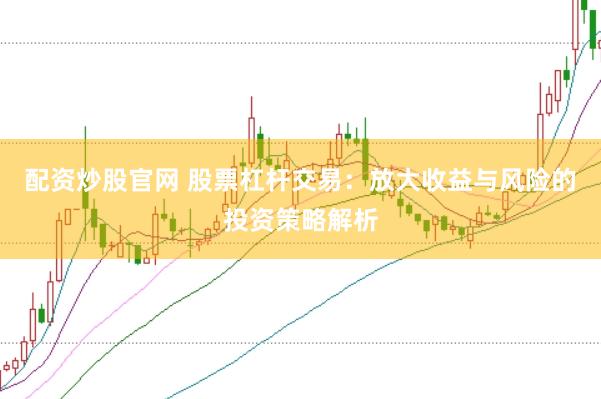 配资炒股官网 股票杠杆交易：放大收益与风险的投资策略解析