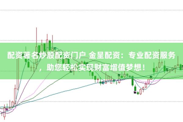 配资著名炒股配资门户 金呈配资：专业配资服务，助您轻松实现财富增值梦想！