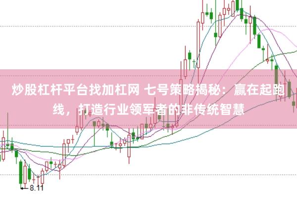 炒股杠杆平台找加杠网 七号策略揭秘：赢在起跑线，打造行业领军者的非传统智慧