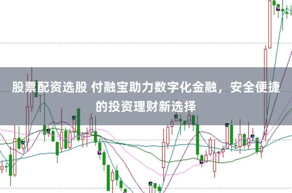 股票配资选股 付融宝助力数字化金融，安全便捷的投资理财新选择