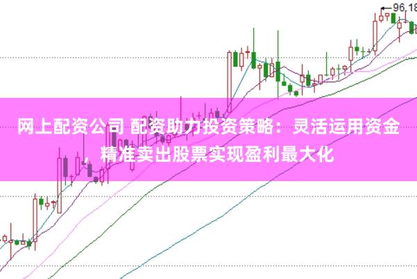 网上配资公司 配资助力投资策略：灵活运用资金，精准卖出股票实现盈利最大化