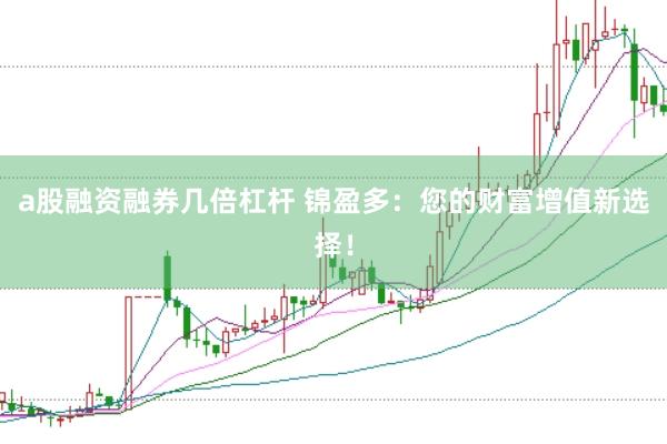 a股融资融券几倍杠杆 锦盈多：您的财富增值新选择！