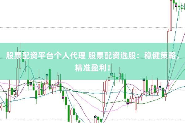 股票配资平台个人代理 股票配资选股：稳健策略，精准盈利！