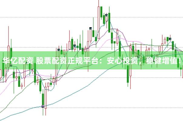 华亿配资 股票配资正规平台：安心投资，稳健增值！