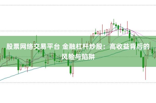 股票网络交易平台 金融杠杆炒股：高收益背后的风险与陷阱