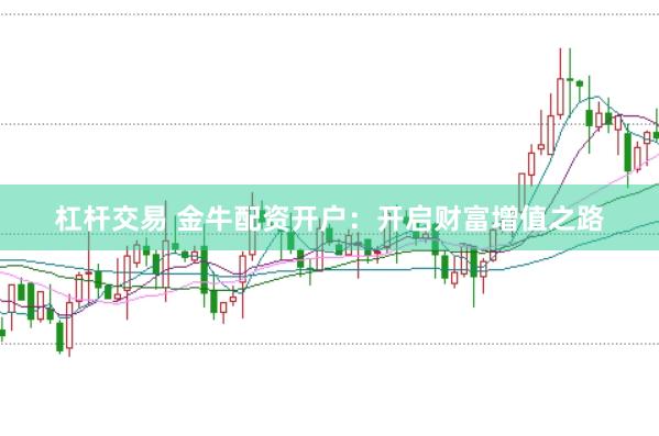 杠杆交易 金牛配资开户：开启财富增值之路