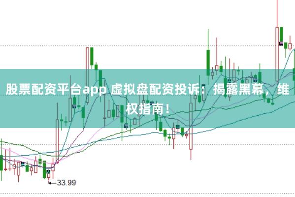 股票配资平台app 虚拟盘配资投诉：揭露黑幕，维权指南！