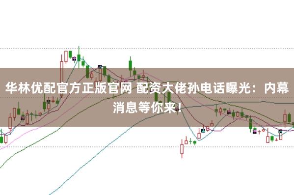 华林优配官方正版官网 配资大佬孙电话曝光：内幕消息等你来！