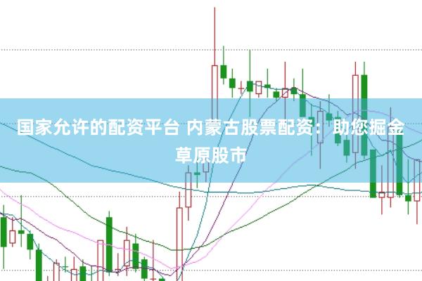 国家允许的配资平台 内蒙古股票配资：助您掘金草原股市