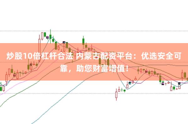 炒股10倍杠杆合法 内蒙古配资平台：优选安全可靠，助您财富增值！