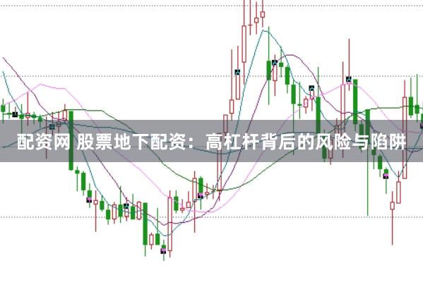 配资网 股票地下配资：高杠杆背后的风险与陷阱