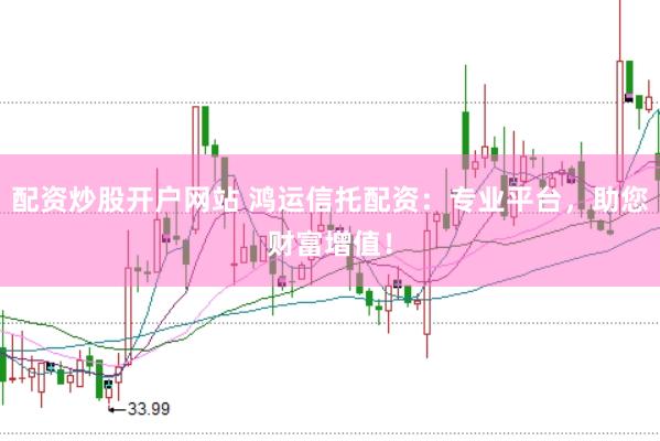 配资炒股开户网站 鸿运信托配资：专业平台，助您财富增值！