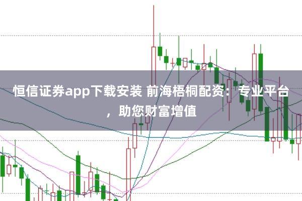 恒信证券app下载安装 前海梧桐配资：专业平台，助您财富增值