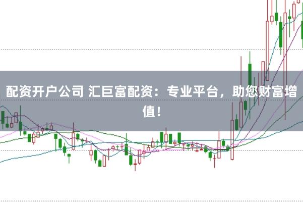 配资开户公司 汇巨富配资：专业平台，助您财富增值！