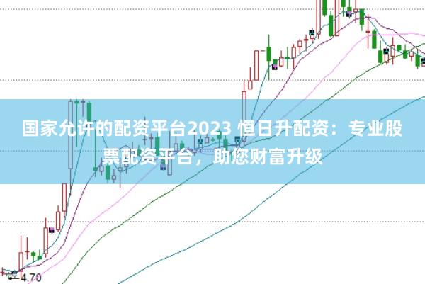 国家允许的配资平台2023 恒日升配资：专业股票配资平台，助您财富升级