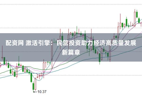 配资网 激活引擎：民营投资助力经济高质量发展新篇章