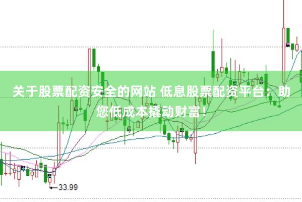 关于股票配资安全的网站 低息股票配资平台：助您低成本撬动财富！