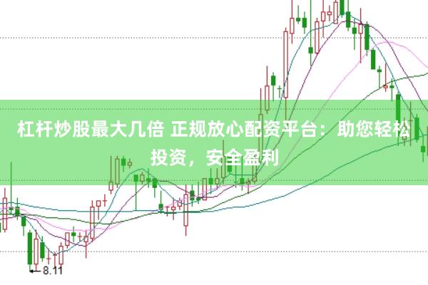 杠杆炒股最大几倍 正规放心配资平台：助您轻松投资，安全盈利