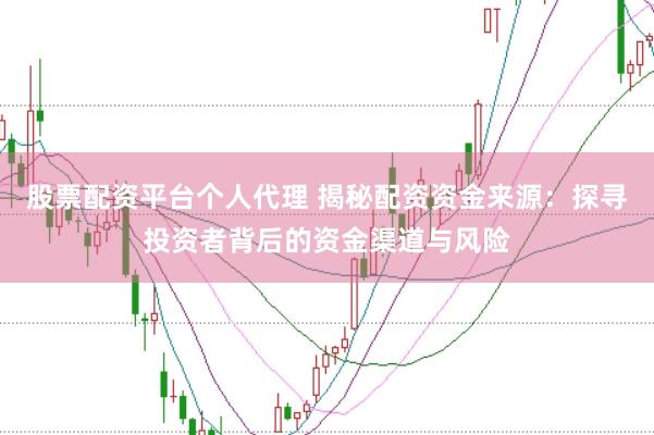 股票配资平台个人代理 揭秘配资资金来源：探寻投资者背后的资金渠道与风险