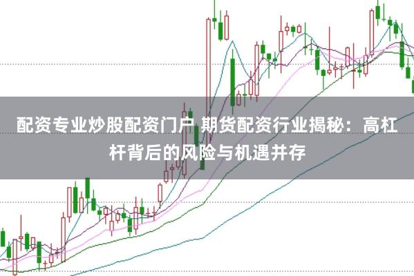 配资专业炒股配资门户 期货配资行业揭秘：高杠杆背后的风险与机遇并存