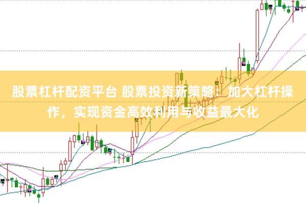 股票杠杆配资平台 股票投资新策略：加大杠杆操作，实现资金高效利用与收益最大化