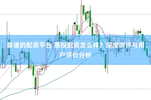 靠谱的配资平台 易投配资怎么样？深度测评与用户评价分析