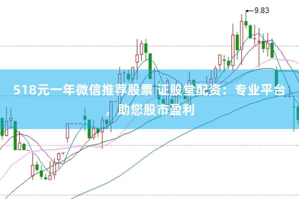 518元一年微信推荐股票 证股堂配资：专业平台，助您股市盈利
