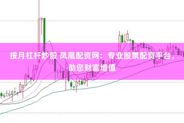 按月杠杆炒股 凤凰配资网：专业股票配资平台，助您财富增值