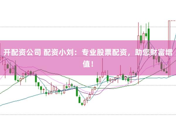 开配资公司 配资小刘：专业股票配资，助您财富增值！