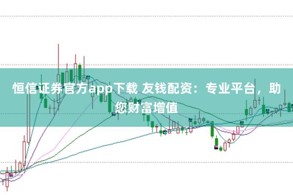 恒信证券官方app下载 友钱配资：专业平台，助您财富增值