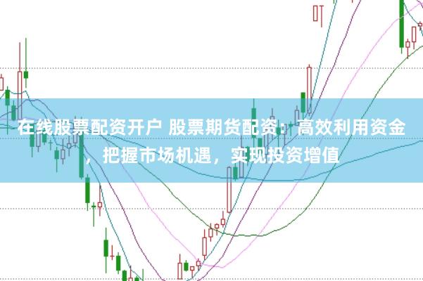 在线股票配资开户 股票期货配资：高效利用资金，把握市场机遇，实现投资增值