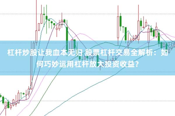 杠杆炒股让我血本无归 股票杠杆交易全解析：如何巧妙运用杠杆放大投资收益？