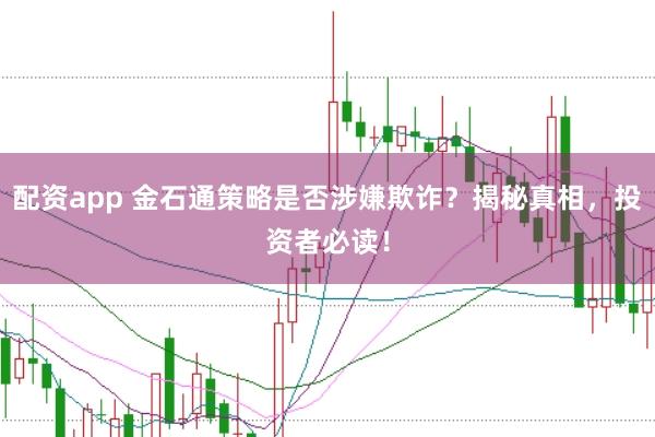配资app 金石通策略是否涉嫌欺诈？揭秘真相，投资者必读！