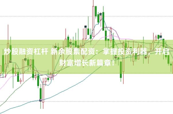 炒股融资杠杆 新余股票配资：掌握投资利器，开启财富增长新篇章！