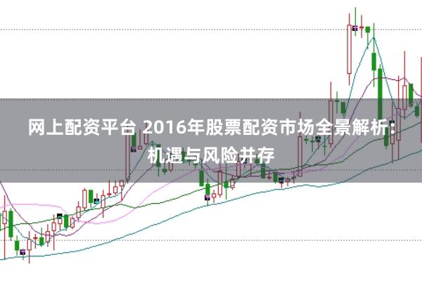 网上配资平台 2016年股票配资市场全景解析：机遇与风险并存