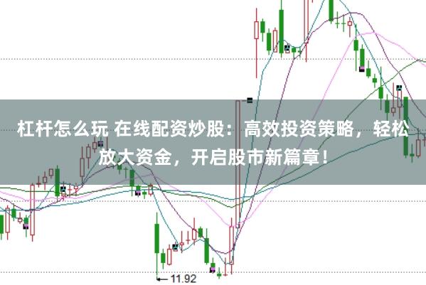 杠杆怎么玩 在线配资炒股：高效投资策略，轻松放大资金，开启股市新篇章！
