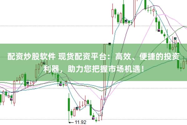 配资炒股软件 现货配资平台：高效、便捷的投资利器，助力您把握市场机遇！