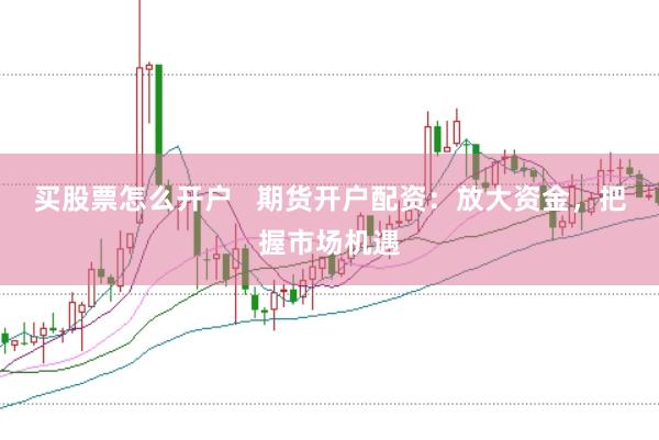 买股票怎么开户   期货开户配资：放大资金，把握市场机遇