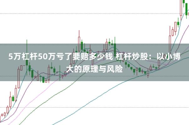 5万杠杆50万亏了要赔多少钱 杠杆炒股：以小博大的原理与风险