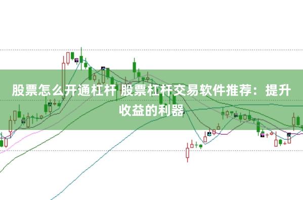 股票怎么开通杠杆 股票杠杆交易软件推荐：提升收益的利器