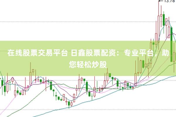 在线股票交易平台 日鑫股票配资：专业平台，助您轻松炒股
