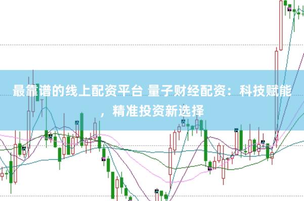 最靠谱的线上配资平台 量子财经配资：科技赋能，精准投资新选择