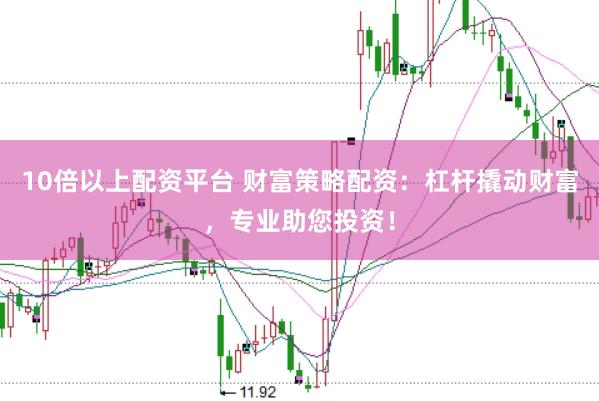 10倍以上配资平台 财富策略配资：杠杆撬动财富，专业助您投资！
